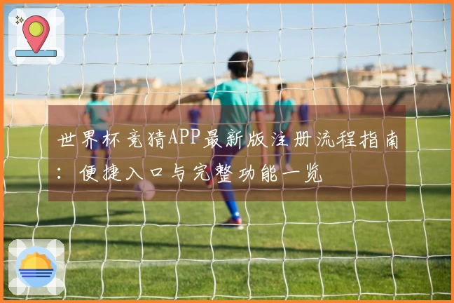 世界杯竞猜APP最新版注册流程指南：便捷入口与完整功能一览