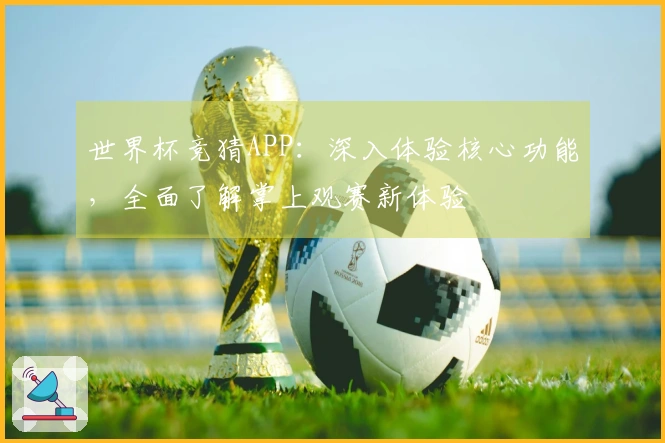 世界杯竞猜APP：深入体验核心功能，全面了解掌上观赛新体验