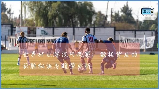 世界杯让球技巧观察：数据背后的获胜秘诀与趋势分析