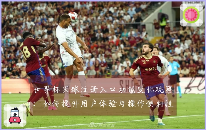 世界杯买球注册入口功能变化观察：如何提升用户体验与操作便利性