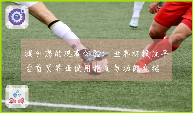 提升您的观赛体验:世界杯投注平台首页界面使用指南与功能介绍