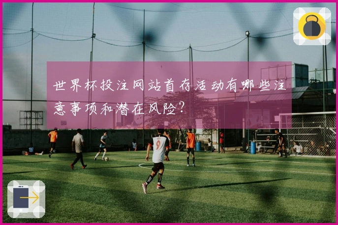 世界杯投注网站首存活动有哪些注意事项和潜在风险？
