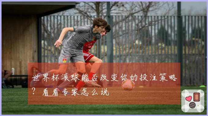 世界杯滚球能否改变你的投注策略？看看专家怎么说