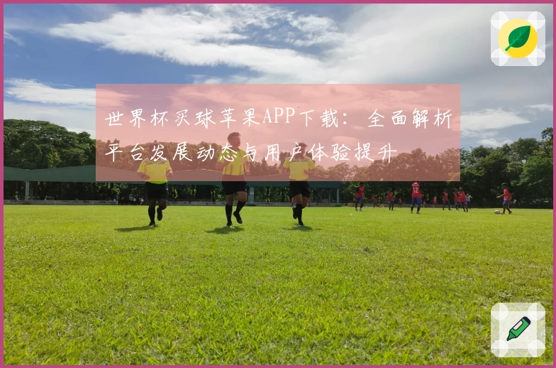 世界杯买球苹果APP下载：全面解析平台发展动态与用户体验提升