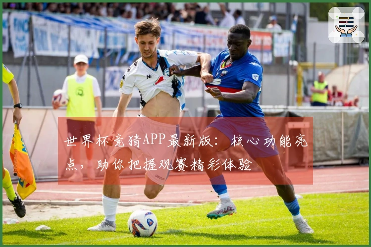 世界杯竞猜APP最新版：核心功能亮点，助你把握观赛精彩体验