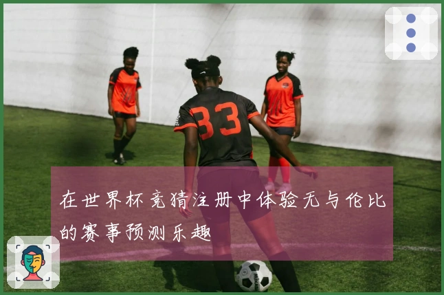 在世界杯竞猜注册中体验无与伦比的赛事预测乐趣