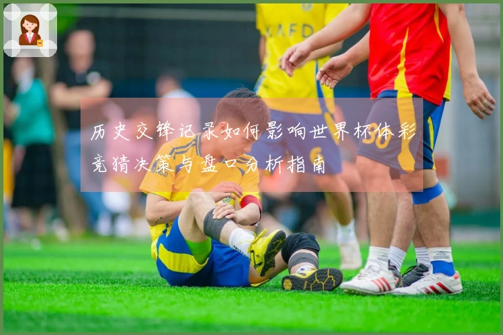 历史交锋记录如何影响世界杯体彩竞猜决策与盘口分析指南