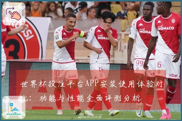 世界杯投注平台APP安装使用体验对比：功能与性能全面评测分析