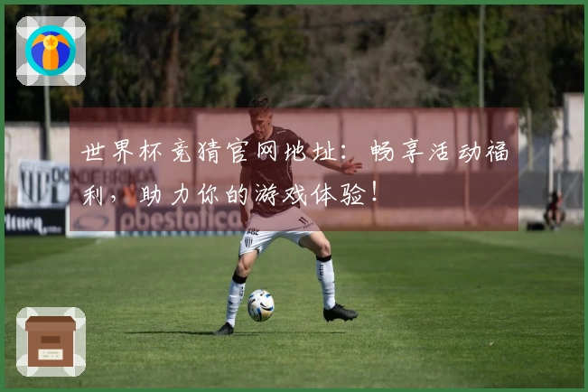 世界杯竞猜官网地址：畅享活动福利，助力你的游戏体验！