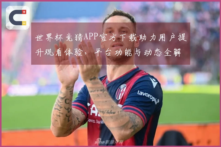 世界杯竞猜APP官方下载助力用户提升观看体验，平台功能与动态全解析