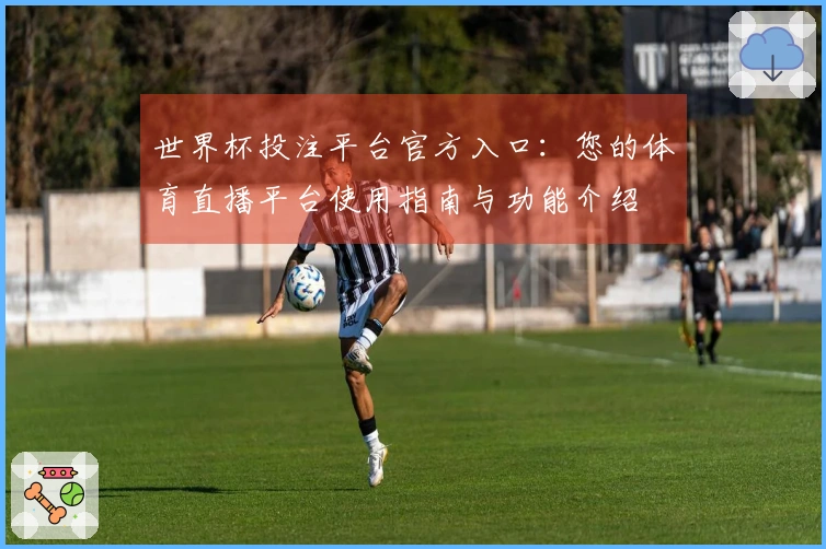 世界杯投注平台官方入口：您的体育直播平台使用指南与功能介绍