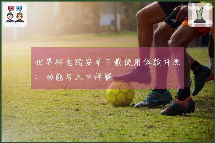 世界杯竞猜安卓下载使用体验评测：功能与入口详解