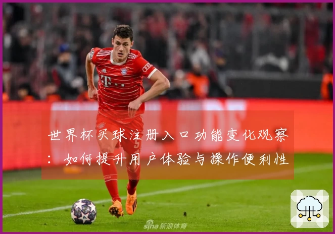 世界杯买球注册入口功能变化观察:如何提升用户体验与操作便利性