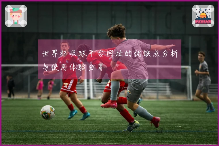 世界杯买球平台网址的优缺点分析与使用体验分享
