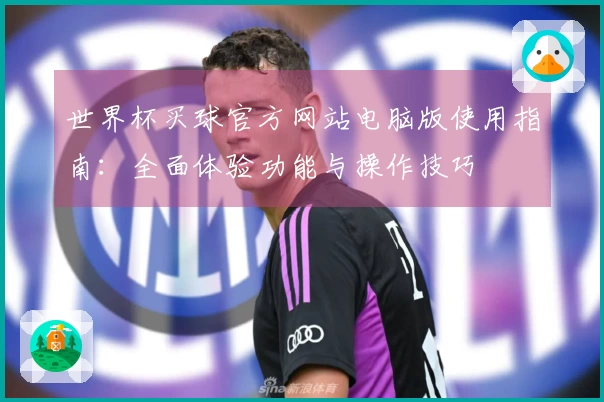 世界杯买球官方网站电脑版使用指南：全面体验功能与操作技巧