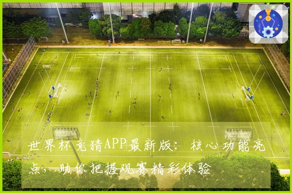 世界杯竞猜APP最新版：核心功能亮点，助你把握观赛精彩体验