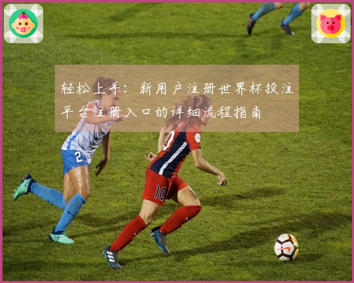 轻松上手：新用户注册世界杯投注平台注册入口的详细流程指南