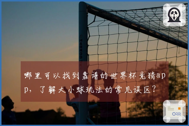 哪里可以找到靠谱的世界杯竞猜app，了解大小球玩法的常见误区？