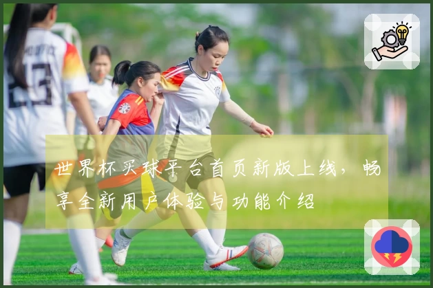 世界杯买球平台首页新版上线，畅享全新用户体验与功能介绍