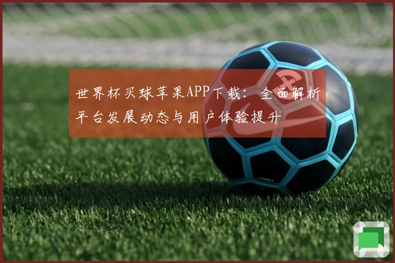 世界杯买球苹果APP下载：全面解析平台发展动态与用户体验提升