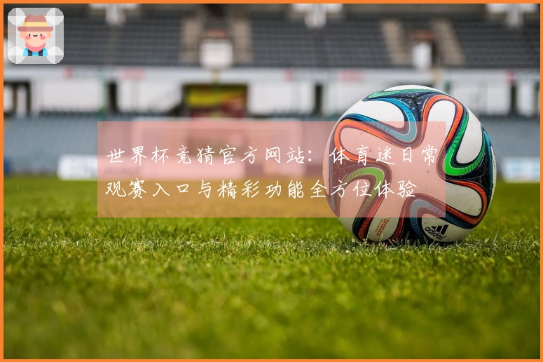 世界杯竞猜官方网站：体育迷日常观赛入口与精彩功能全方位体验