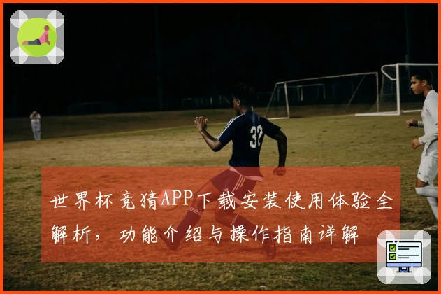 世界杯竞猜APP下载安装使用体验全解析，功能介绍与操作指南详解
