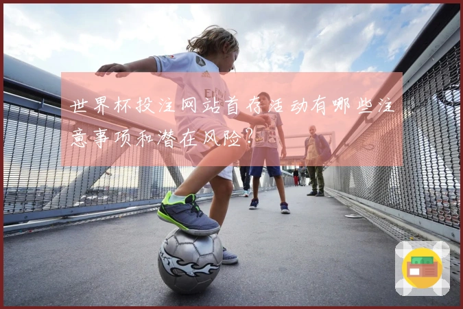 世界杯投注网站首存活动有哪些注意事项和潜在风险？
