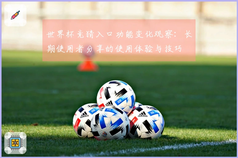 世界杯竞猜入口功能变化观察：长期使用者分享的使用体验与技巧