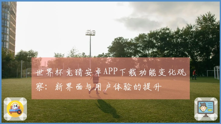 世界杯竞猜安卓APP下载功能变化观察：新界面与用户体验的提升