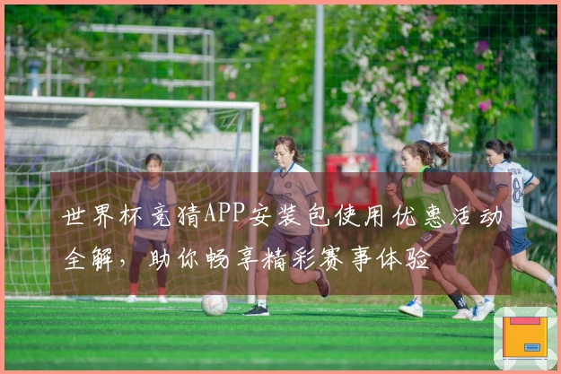 世界杯竞猜APP安装包使用优惠活动全解，助你畅享精彩赛事体验