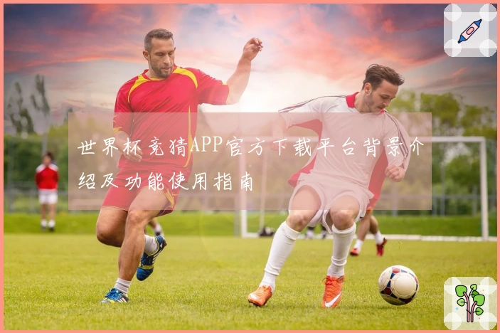 世界杯竞猜APP官方下载平台背景介绍及功能使用指南