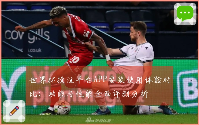 世界杯投注平台APP安装使用体验对比：功能与性能全面评测分析