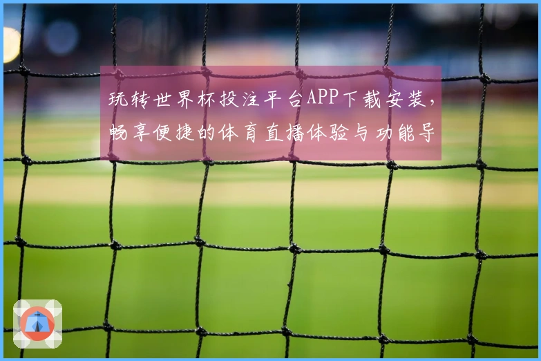 玩转世界杯投注平台APP下载安装，畅享便捷的体育直播体验与功能导览