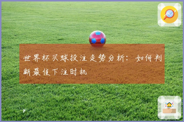 世界杯买球投注走势分析：如何判断最佳下注时机