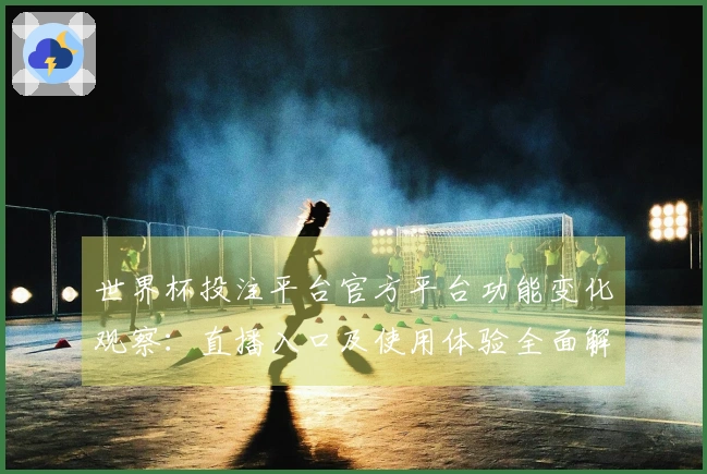 世界杯投注平台官方平台功能变化观察：直播入口及使用体验全面解析